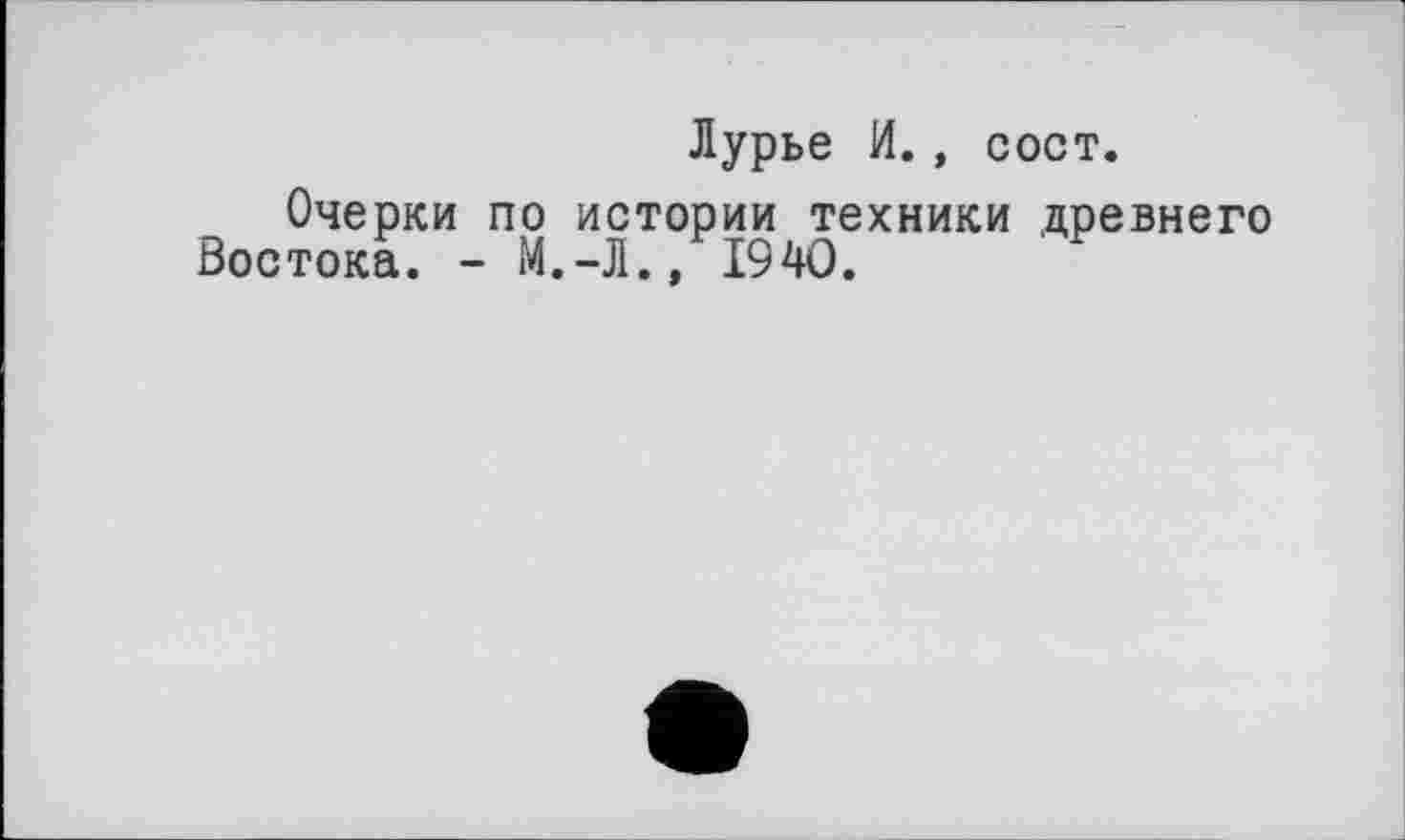 ﻿Лурье И., сост.
Очерки по истории техники древнего Востока. - М.-Л., 1940.